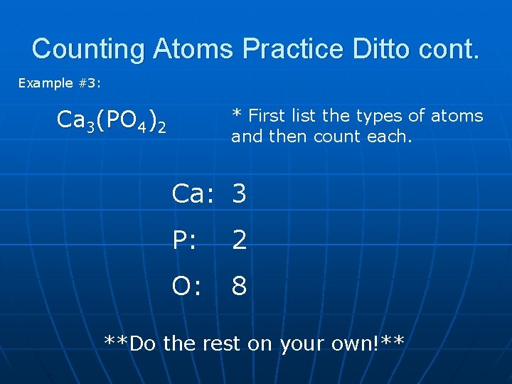 Counting Atoms Practice Ditto cont. Example #3: Ca 3(PO 4)2 * First list the