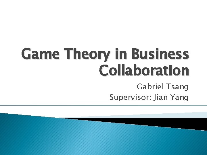 Game Theory in Business Collaboration Gabriel Tsang Supervisor: Jian Yang 