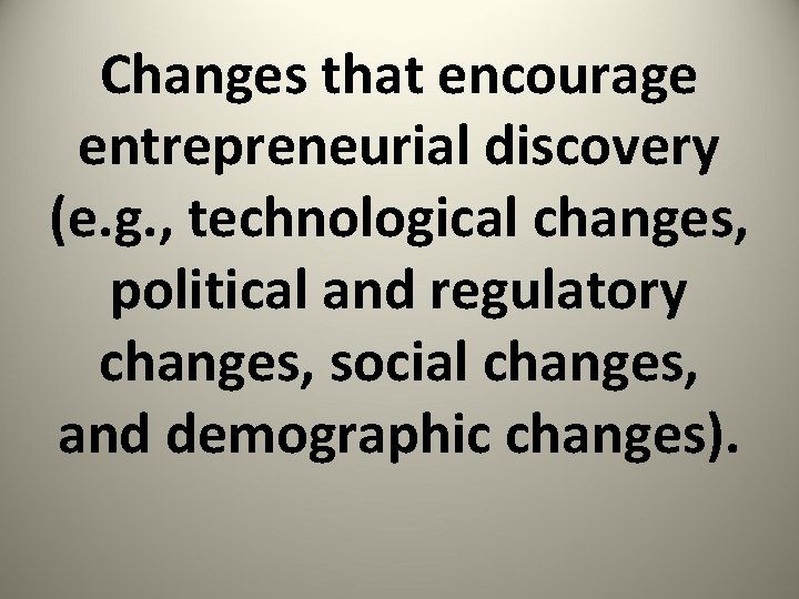 Changes that encourage entrepreneurial discovery (e. g. , technological changes, political and regulatory changes,