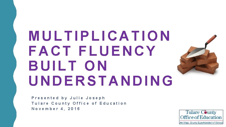 MULTIPLICATION FACT FLUENCY BUILT ON UNDERSTANDING Presented by Julie Joseph Tulare County Office of