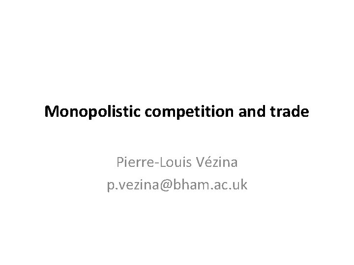 Monopolistic competition and trade Pierre-Louis Vézina p. vezina@bham. ac. uk 