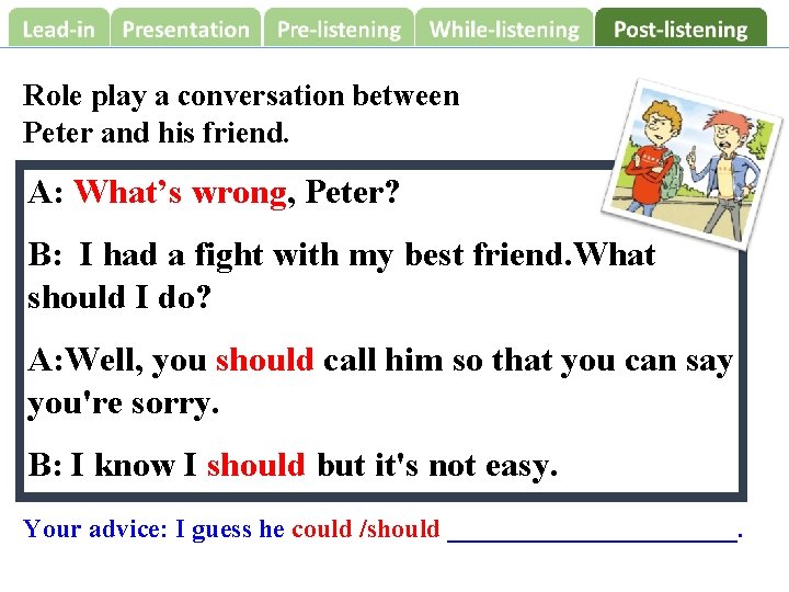 Role play a conversation between Peter and his friend. A: What’s wrong, Peter? B: