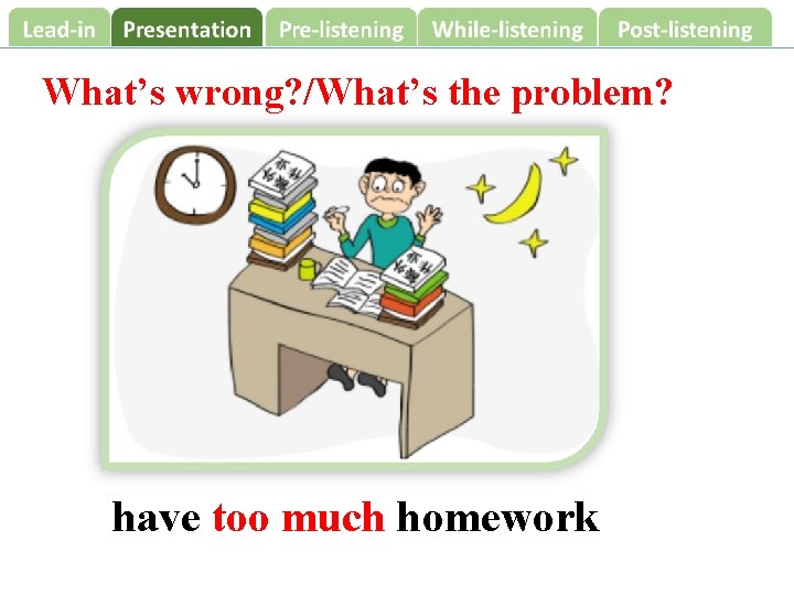 What’s wrong? /What’s the problem? have too much homework 