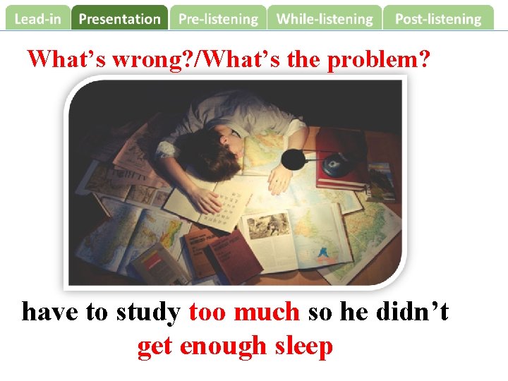 What’s wrong? /What’s the problem? have to study too much so he didn’t get