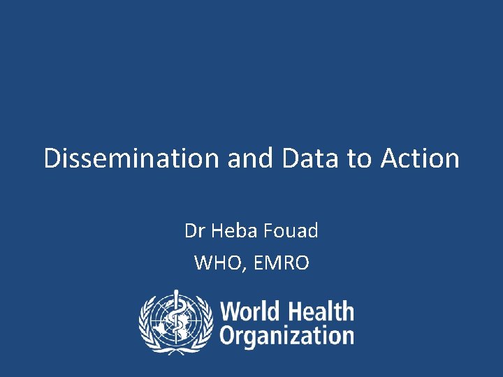 Dissemination and Data to Action Dr Heba Fouad WHO, EMRO 
