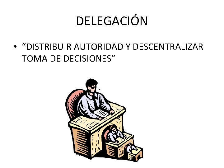 DELEGACIÓN • “DISTRIBUIR AUTORIDAD Y DESCENTRALIZAR TOMA DE DECISIONES” 