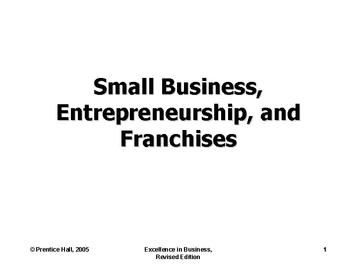 Small Business, Entrepreneurship, and Franchises © Prentice Hall, 2005 Excellence in Business, Revised Edition