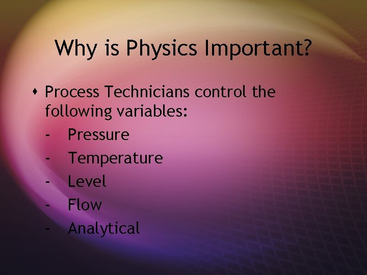 Why is Physics Important? s Process Technicians control the following variables: - Pressure -