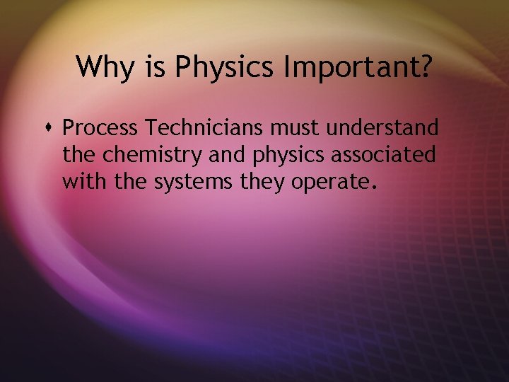 Why is Physics Important? s Process Technicians must understand the chemistry and physics associated