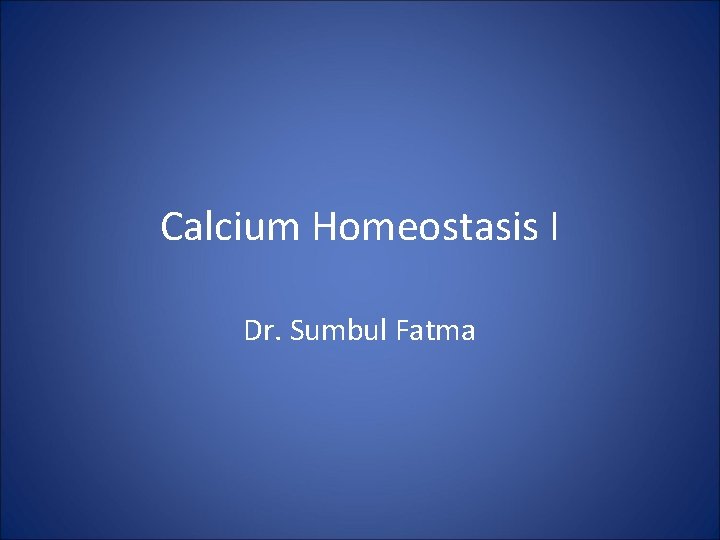 Calcium Homeostasis I Dr. Sumbul Fatma 