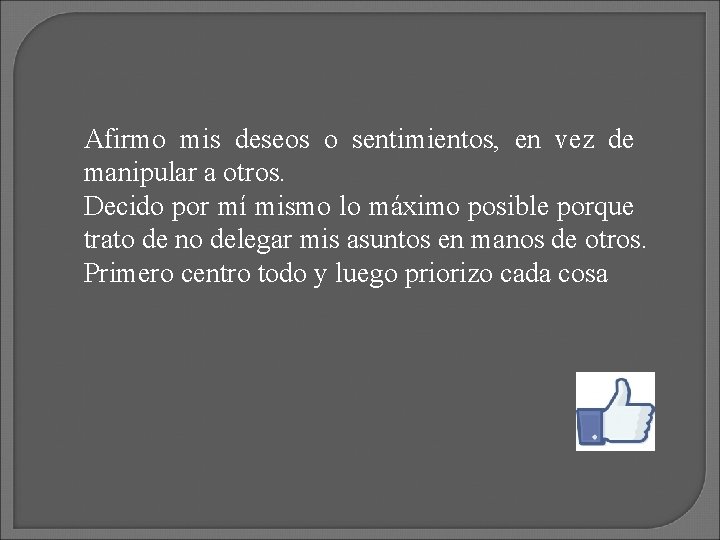 Afirmo mis deseos o sentimientos, en vez de manipular a otros. Decido por mí Afirmo mis deseos o sentimientos, en vez de manipular a otros. Decido por mí