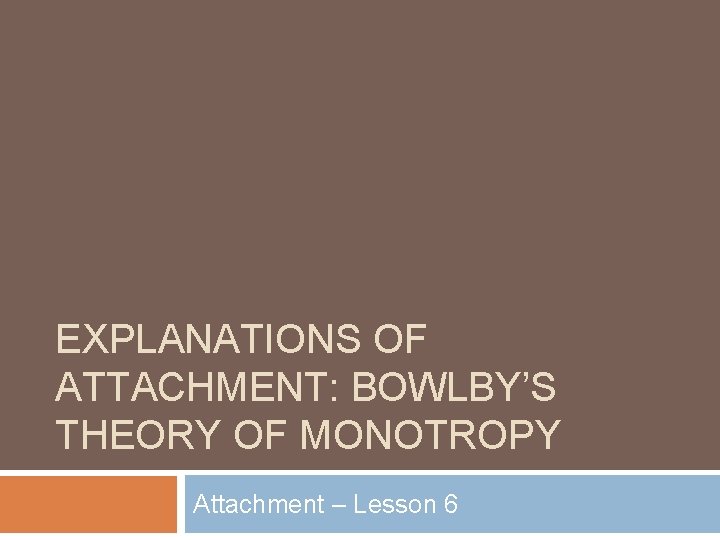 EXPLANATIONS OF ATTACHMENT: BOWLBY’S THEORY OF MONOTROPY Attachment – Lesson 6 