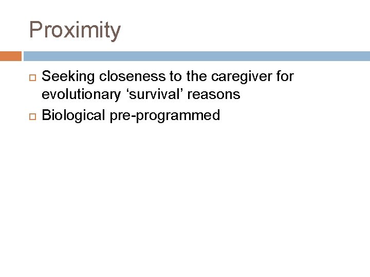 Proximity Seeking closeness to the caregiver for evolutionary ‘survival’ reasons Biological pre-programmed 