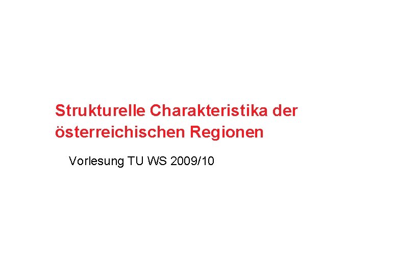 Strukturelle Charakteristika der österreichischen Regionen Vorlesung TU WS 2009/10 