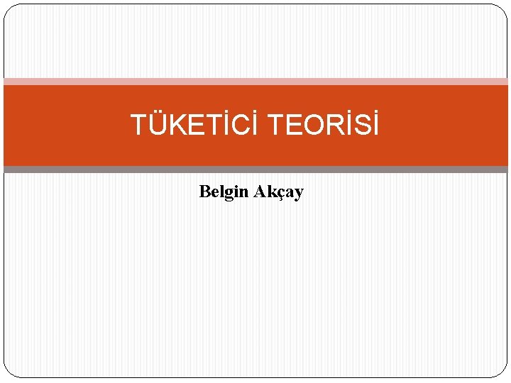 TÜKETİCİ TEORİSİ Belgin Akçay 