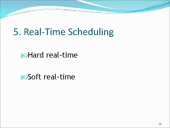 5. Real-Time Scheduling Hard real-time Soft real-time 24 