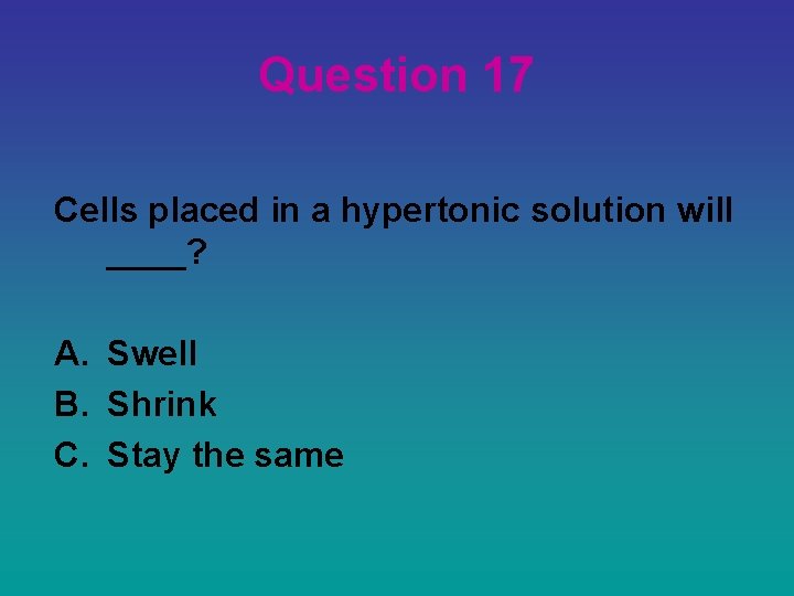 Question 17 Cells placed in a hypertonic solution will ____? A. Swell B. Shrink
