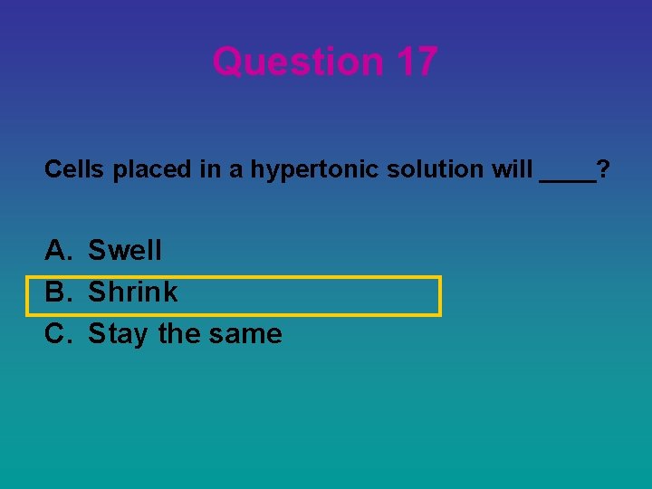 Question 17 Cells placed in a hypertonic solution will ____? A. Swell B. Shrink