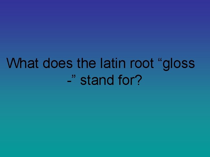 What does the latin root “gloss -” stand for? 