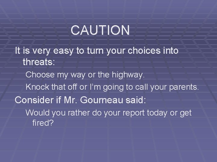 CAUTION It is very easy to turn your choices into threats: Choose my way