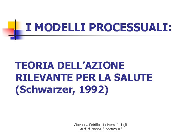 I MODELLI PROCESSUALI: TEORIA DELL’AZIONE RILEVANTE PER LA SALUTE (Schwarzer, 1992) Giovanna Petrillo -