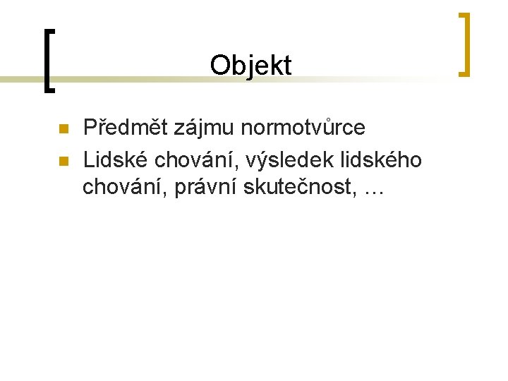 Objekt n n Předmět zájmu normotvůrce Lidské chování, výsledek lidského chování, právní skutečnost, …