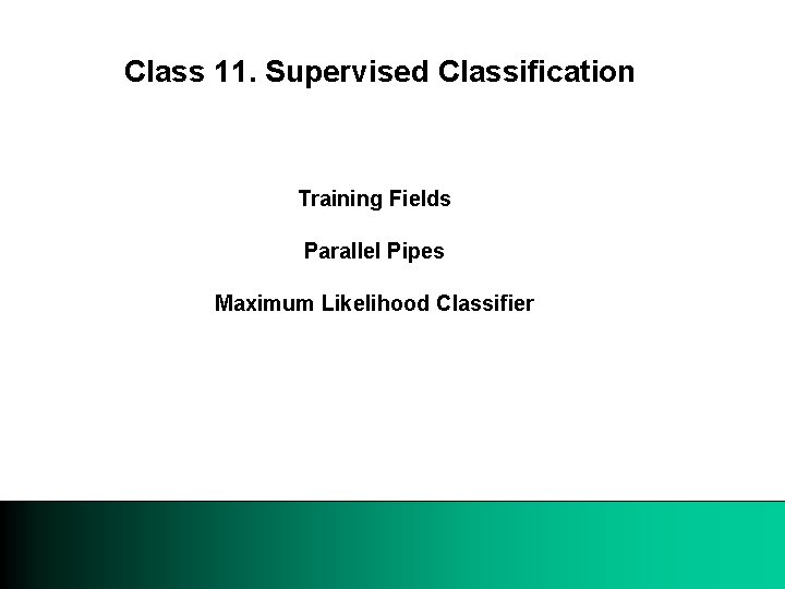 Class 11. Supervised Classification Training Fields Parallel Pipes Maximum Likelihood Classifier 
