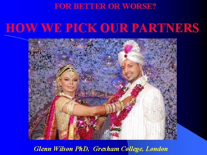 FOR BETTER OR WORSE? HOW WE PICK OUR PARTNERS Glenn Wilson Ph. D, Gresham