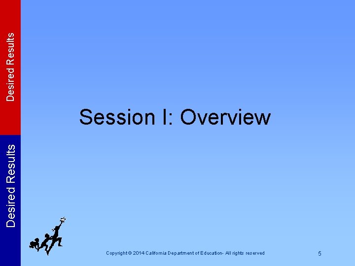 Desired Results Session I: Overview Copyright © 2014 California Department of Education- All rights