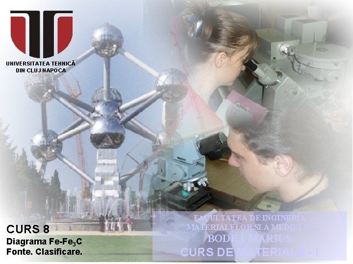 UNIVERSITATEA TEHNICĂ DIN CLUJ NAPOCA CURS 8 Diagrama Fe-Fe 3 C Fonte. Clasificare. FACULTATEA UNIVERSITATEA TEHNICĂ DIN CLUJ NAPOCA CURS 8 Diagrama Fe-Fe 3 C Fonte. Clasificare. FACULTATEA