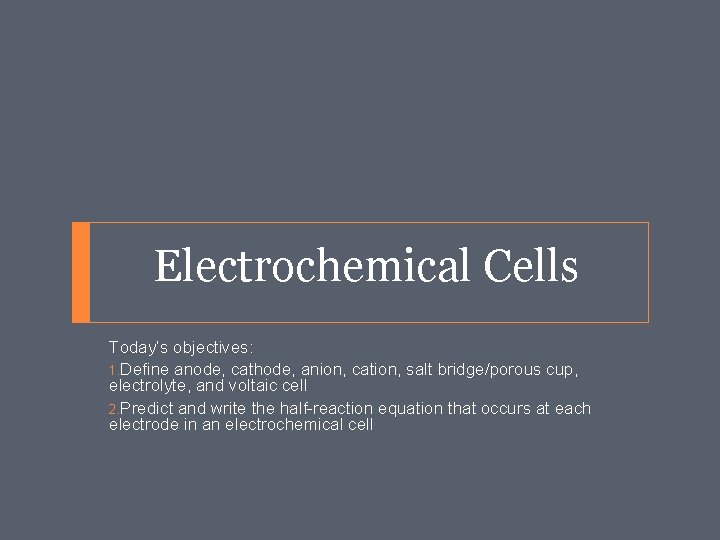 Electrochemical Cells Today’s objectives: 1. Define anode, cathode, anion, cation, salt bridge/porous cup, electrolyte,