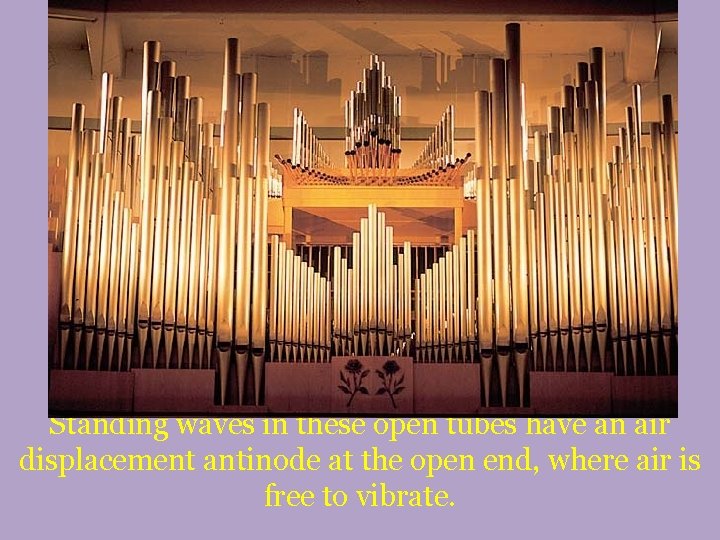 Standing waves in these open tubes have an air displacement antinode at the open Standing waves in these open tubes have an air displacement antinode at the open