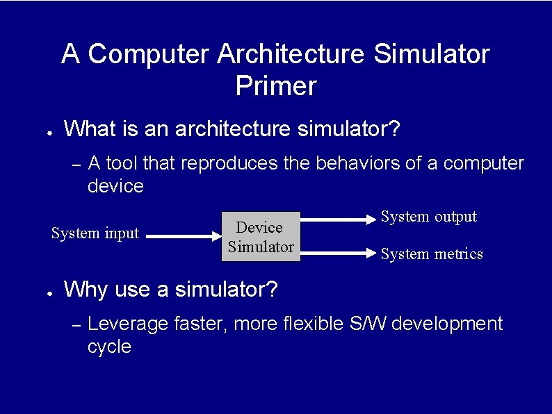 A Computer Architecture Simulator Primer ● What is an architecture simulator? – A tool A Computer Architecture Simulator Primer ● What is an architecture simulator? – A tool