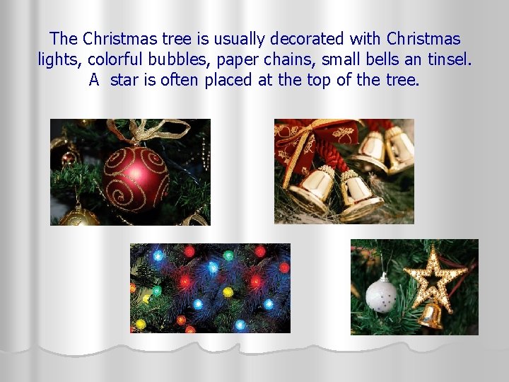 The Christmas tree is usually decorated with Christmas lights, colorful bubbles, paper chains, small