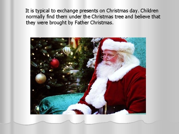  It is typical to exchange presents on Christmas day. Children normally find them