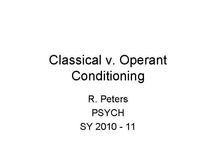 Classical v. Operant Conditioning R. Peters PSYCH SY 2010 - 11 
