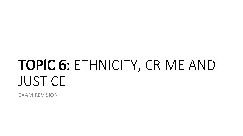 TOPIC 6: ETHNICITY, CRIME AND JUSTICE EXAM REVISION TOPIC 6: ETHNICITY, CRIME AND JUSTICE EXAM REVISION