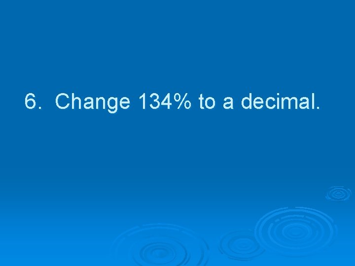 6. Change 134% to a decimal. 