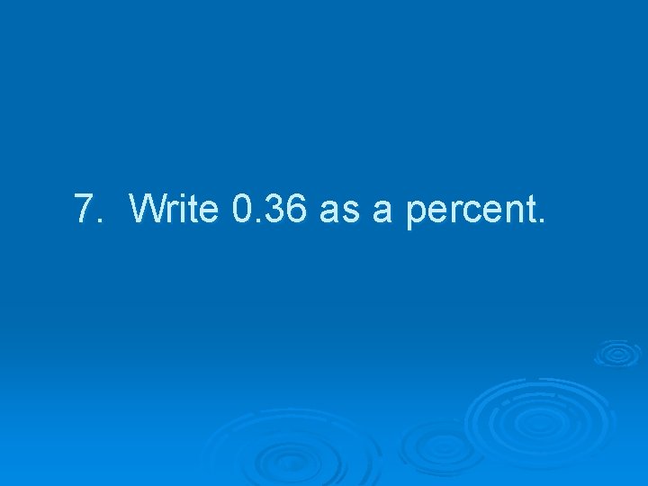 7. Write 0. 36 as a percent. 