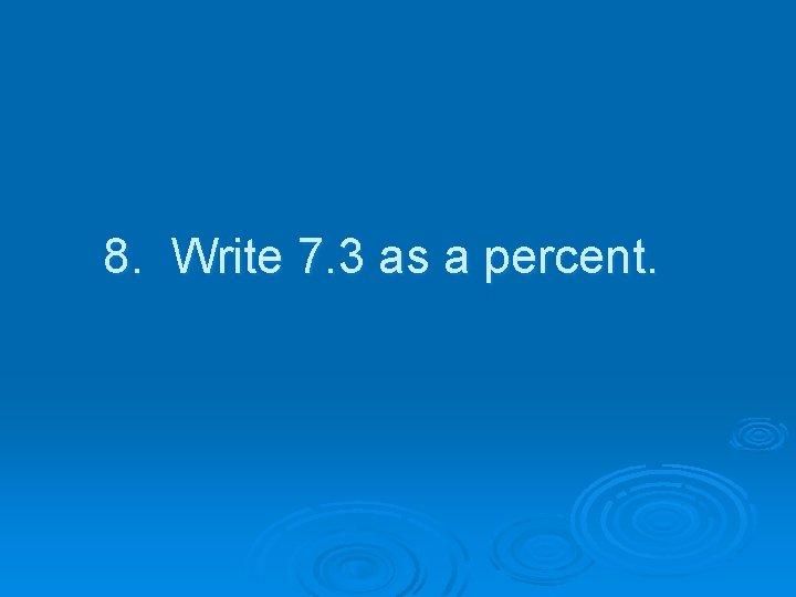 8. Write 7. 3 as a percent. 