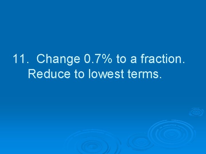 11. Change 0. 7% to a fraction. Reduce to lowest terms. 