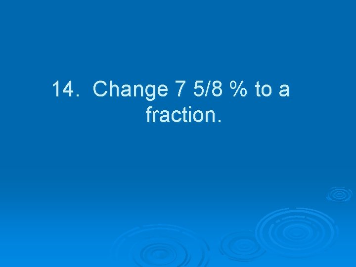 14. Change 7 5/8 % to a fraction. 