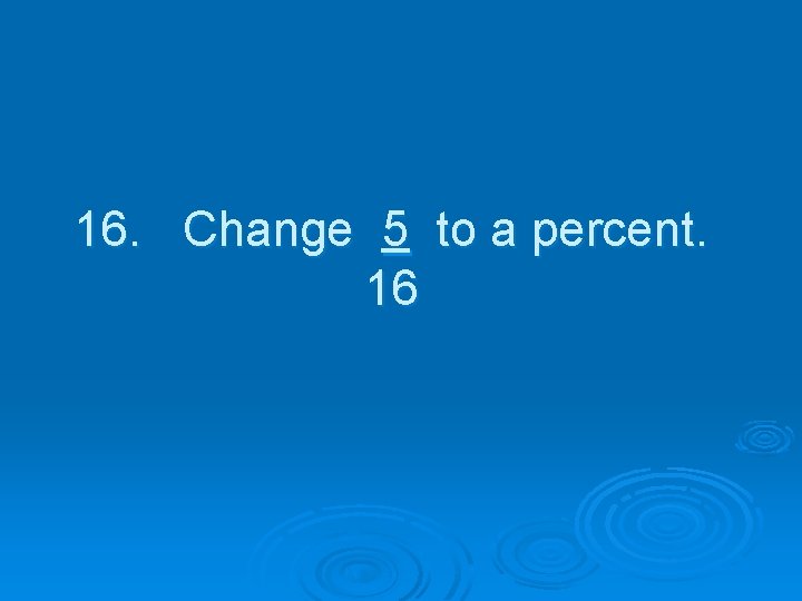 16. Change 5 to a percent. 16 