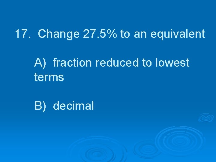 17. Change 27. 5% to an equivalent A) fraction reduced to lowest terms B)