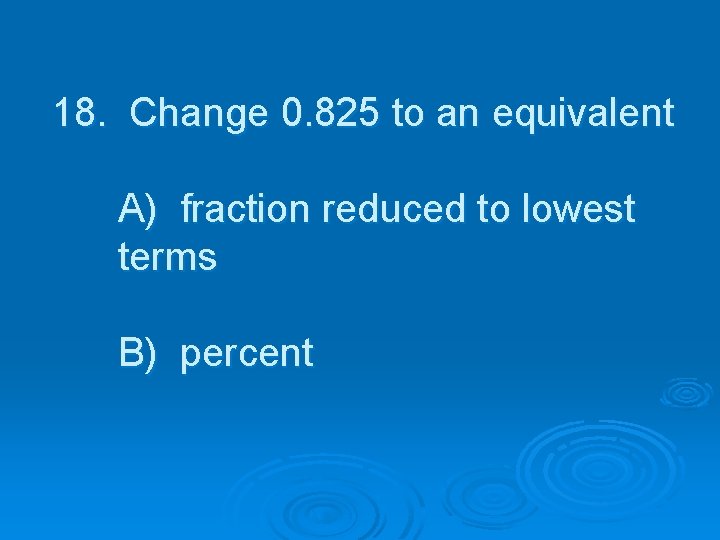 18. Change 0. 825 to an equivalent A) fraction reduced to lowest terms B)