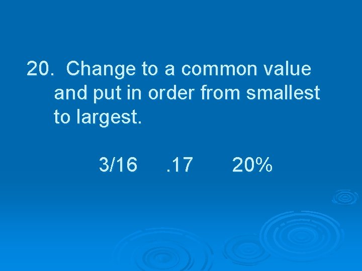 20. Change to a common value and put in order from smallest to largest.