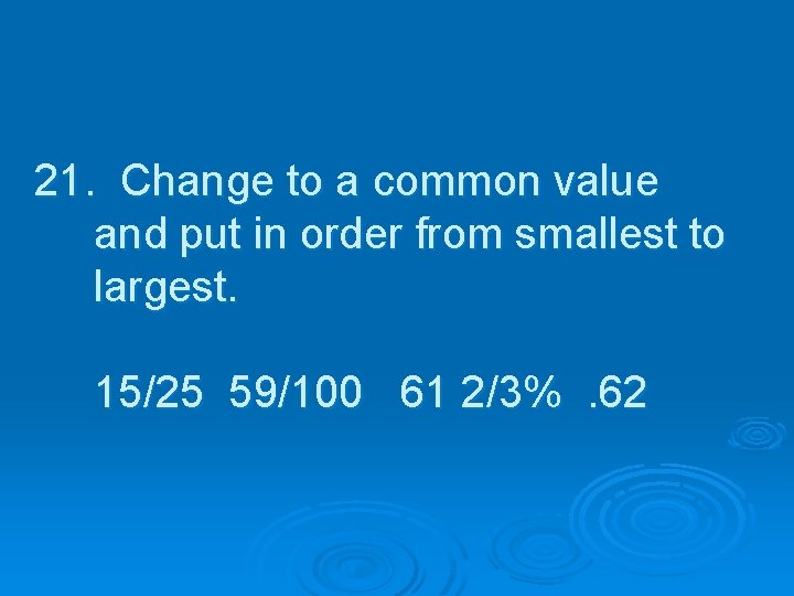 21. Change to a common value and put in order from smallest to largest.