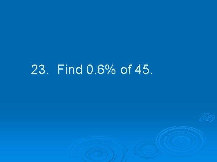 23. Find 0. 6% of 45. 