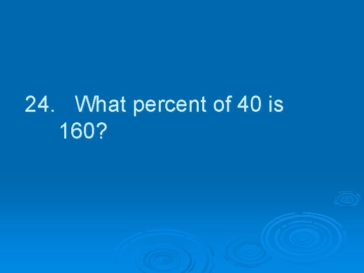 24. What percent of 40 is 160? 
