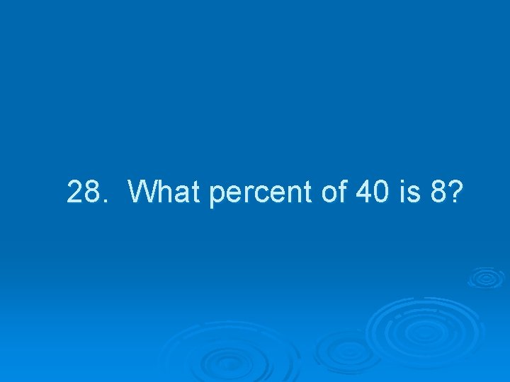 28. What percent of 40 is 8? 